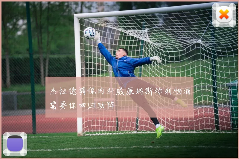 杰拉德调侃内科威廉姆斯称利物浦需要你回归助阵