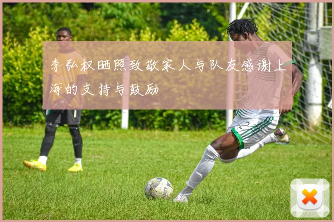 李弘权晒照致敬家人与队友感谢上海的支持与鼓励