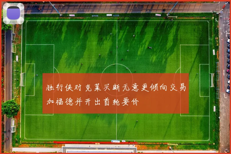 独行侠对克莱买断无意更倾向交易加福德并开出首轮要价