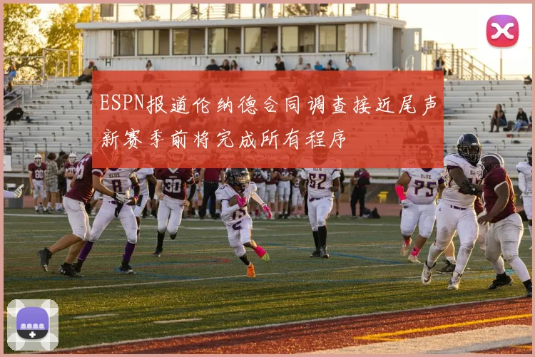 ESPN报道伦纳德合同调查接近尾声新赛季前将完成所有程序