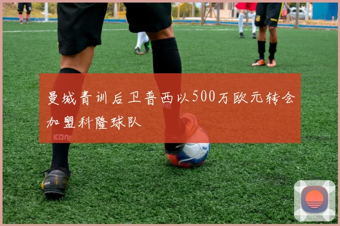 曼城青训后卫普西以500万欧元转会加盟科隆球队