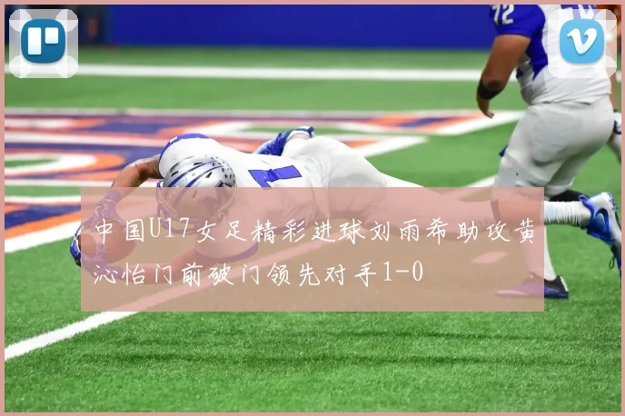 中国U17女足精彩进球刘雨希助攻黄沁怡门前破门领先对手1-0