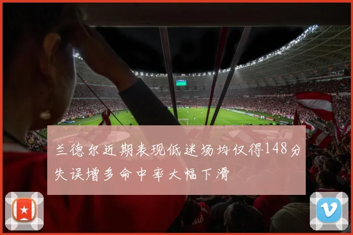 兰德尔近期表现低迷场均仅得148分失误增多命中率大幅下滑