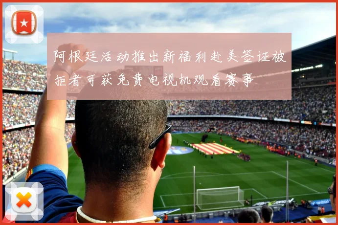 阿根廷活动推出新福利赴美签证被拒者可获免费电视机观看赛事
