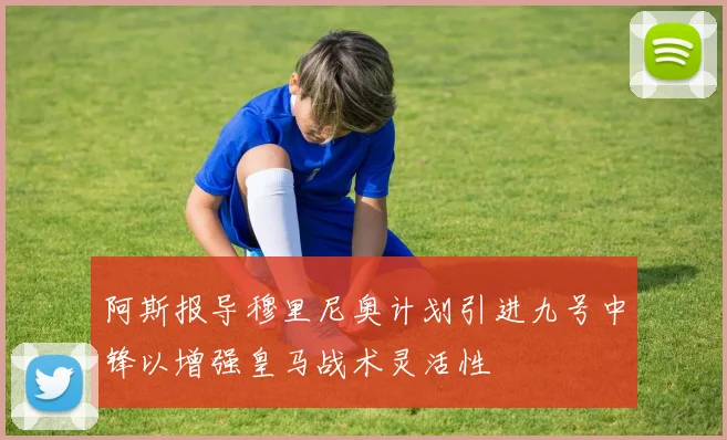 阿斯报导穆里尼奥计划引进九号中锋以增强皇马战术灵活性
