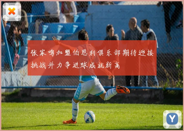 张家鸣加盟伯恩利俱乐部期待迎接挑战并力争进球成就新高