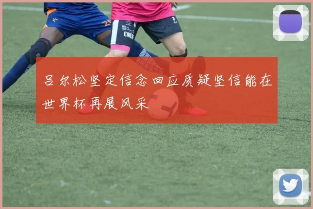 吕尔松坚定信念回应质疑坚信能在世界杯再展风采