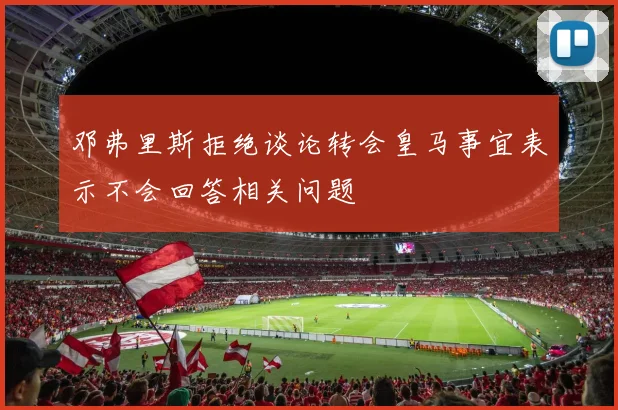 邓弗里斯拒绝谈论转会皇马事宜表示不会回答相关问题