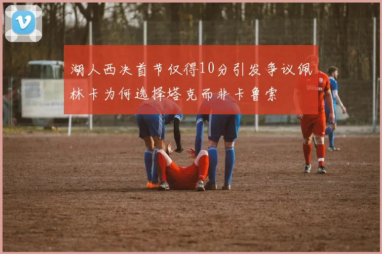 湖人西决首节仅得10分引发争议佩林卡为何选择塔克而非卡鲁索