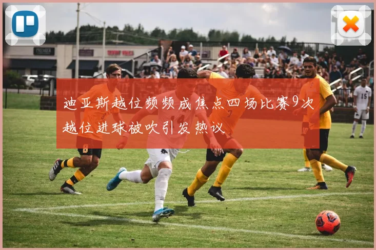 迪亚斯越位频频成焦点四场比赛9次越位进球被吹引发热议