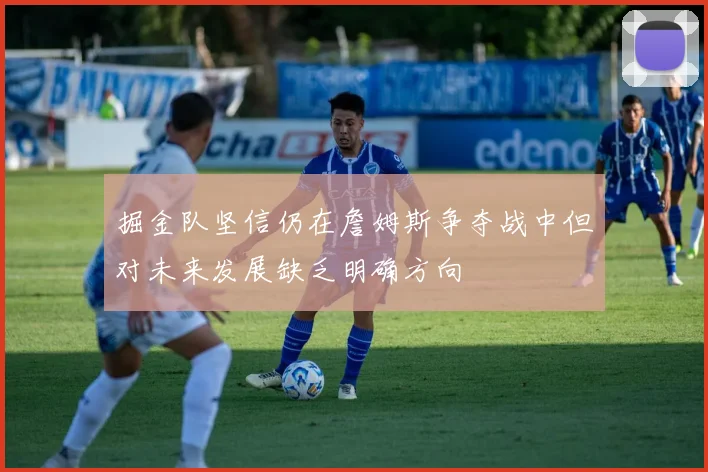 掘金队坚信仍在詹姆斯争夺战中但对未来发展缺乏明确方向
