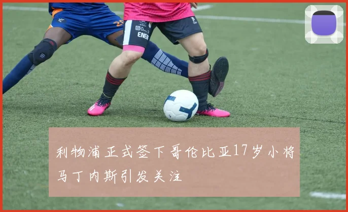 利物浦正式签下哥伦比亚17岁小将马丁内斯引发关注