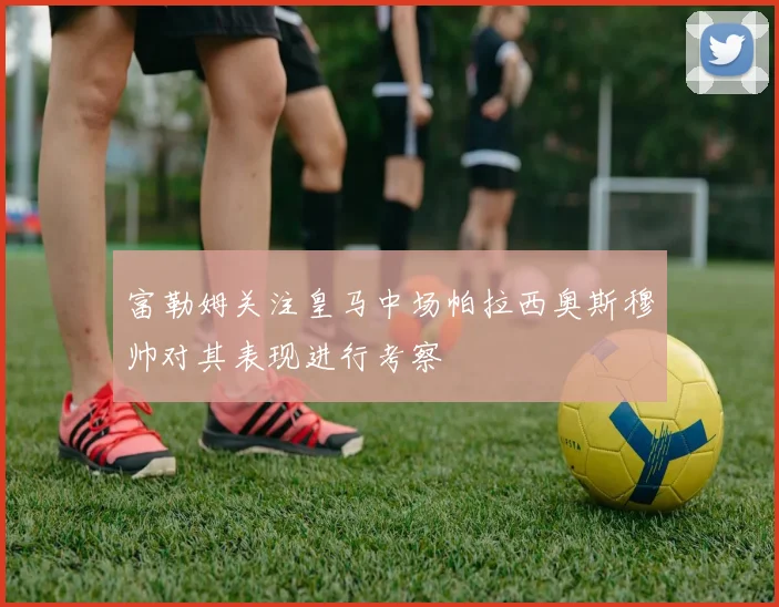富勒姆关注皇马中场帕拉西奥斯穆帅对其表现进行考察