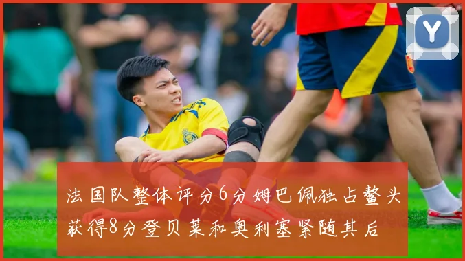 法国队整体评分6分姆巴佩独占鳌头获得8分登贝莱和奥利塞紧随其后