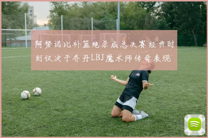 阿努诺比补篮绝杀成总决赛经典时刻仅次于乔丹LBJ魔术师传奇表现