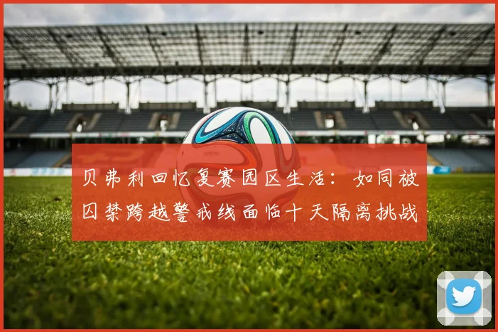贝弗利回忆复赛园区生活：如同被囚禁跨越警戒线面临十天隔离挑战