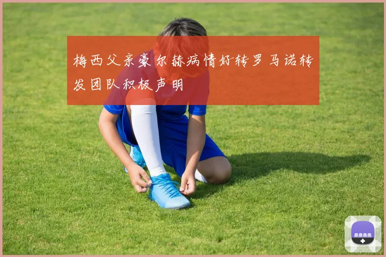 梅西父亲豪尔赫病情好转罗马诺转发团队积极声明