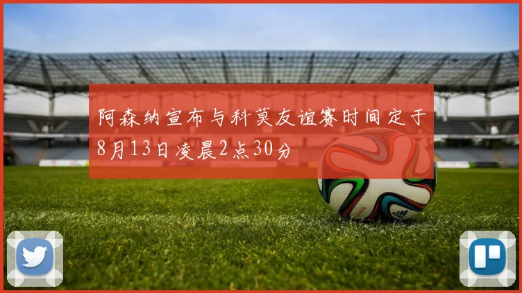 阿森纳宣布与科莫友谊赛时间定于8月13日凌晨2点30分