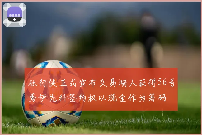 独行侠正式宣布交易湖人获得56号秀伊先科签约权以现金作为筹码