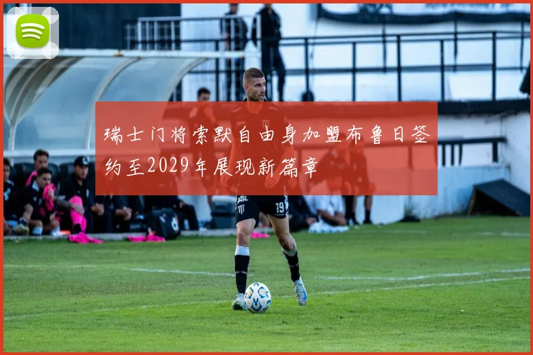 瑞士门将索默自由身加盟布鲁日签约至2029年展现新篇章