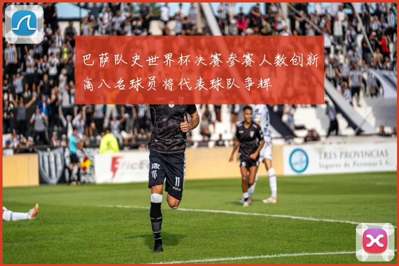 巴萨队史世界杯决赛参赛人数创新高八名球员将代表球队争辉