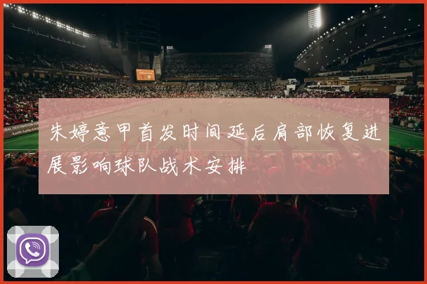 朱婷意甲首发时间延后肩部恢复进展影响球队战术安排