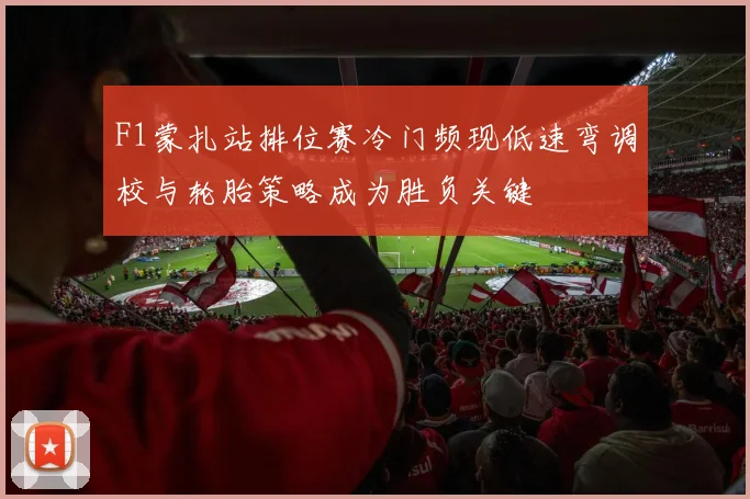 F1蒙扎站排位赛冷门频现低速弯调校与轮胎策略成为胜负关键