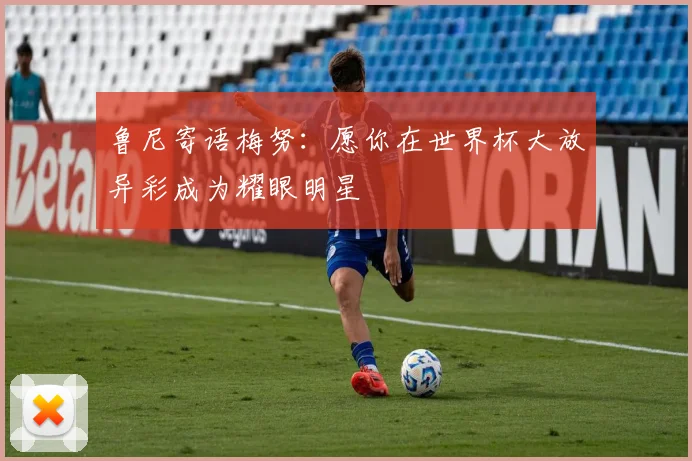 鲁尼寄语梅努：愿你在世界杯大放异彩成为耀眼明星